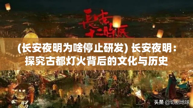 (长安夜明为啥停止研发) 长安夜明：探究古都灯火背后的文化与历史